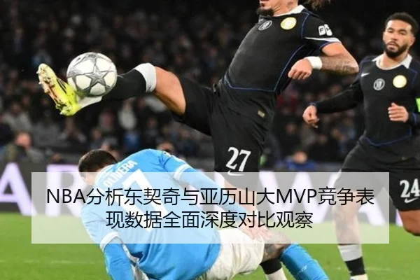 NBA分析东契奇与亚历山大MVP竞争表现数据全面深度对比观察