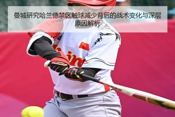 曼城研究哈兰德禁区触球减少背后的战术变化与深层原因解析