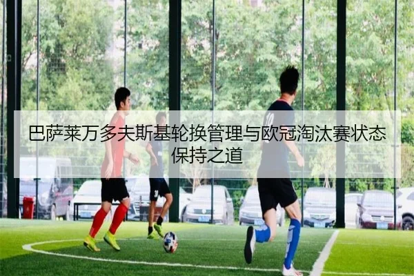 巴萨莱万多夫斯基轮换管理与欧冠淘汰赛状态保持之道