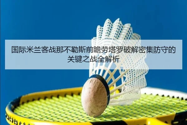 国际米兰客战那不勒斯前瞻劳塔罗破解密集防守的关键之战全解析