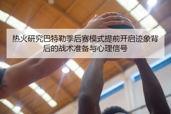 热火研究巴特勒季后赛模式提前开启迹象背后的战术准备与心理信号