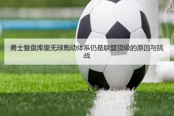 勇士复盘库里无球跑动体系仍是联盟顶级的原因与挑战