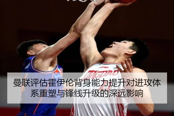 曼联评估霍伊伦背身能力提升对进攻体系重塑与锋线升级的深远影响