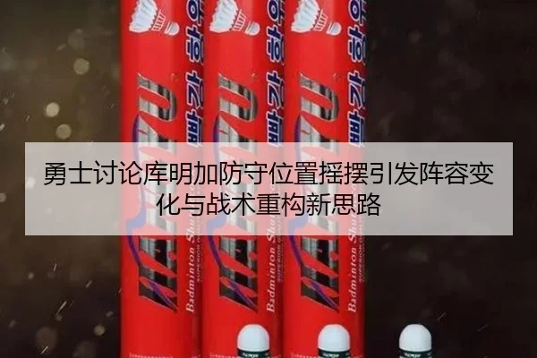 勇士讨论库明加防守位置摇摆引发阵容变化与战术重构新思路