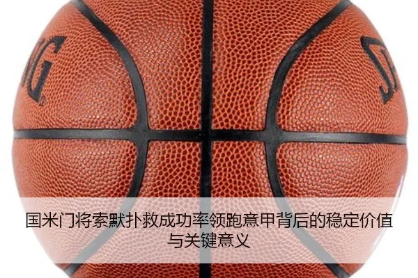 国米门将索默扑救成功率领跑意甲背后的稳定价值与关键意义