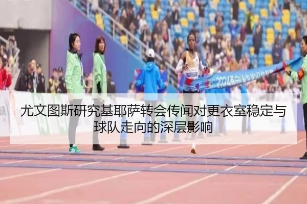 尤文图斯研究基耶萨转会传闻对更衣室稳定与球队走向的深层影响