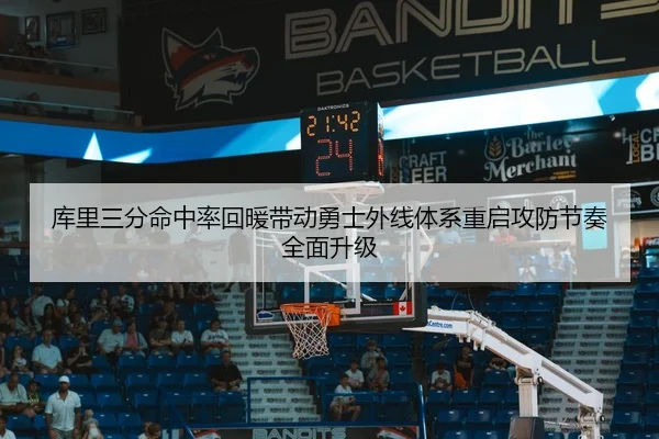 库里三分命中率回暖带动勇士外线体系重启攻防节奏全面升级