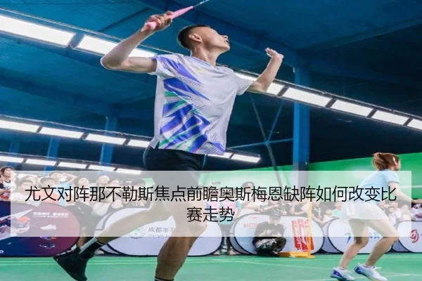 尤文对阵那不勒斯焦点前瞻奥斯梅恩缺阵如何改变比赛走势