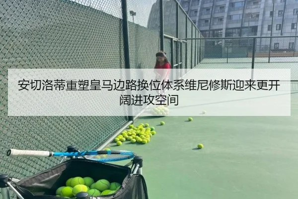 安切洛蒂重塑皇马边路换位体系维尼修斯迎来更开阔进攻空间